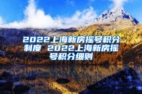 2022上海新房摇号积分制度 2022上海新房摇号积分细则