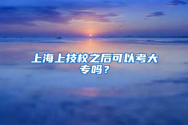 上海上技校之后可以考大专吗？