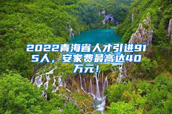 2022青海省人才引进915人，安家费最高达40万元！