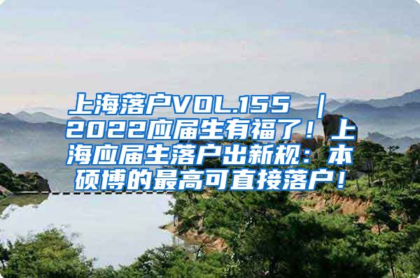 上海落户VOL.155 ｜ 2022应届生有福了！上海应届生落户出新规：本硕博的最高可直接落户！