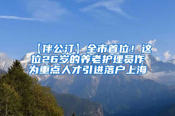 【伴公汀】全市首位！这位26岁的养老护理员作为重点人才引进落户上海