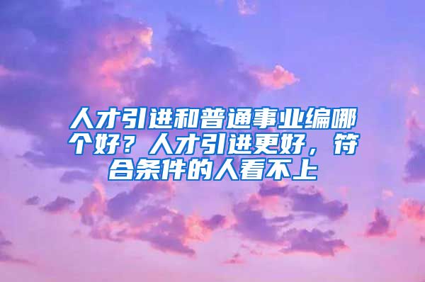 人才引进和普通事业编哪个好？人才引进更好，符合条件的人看不上