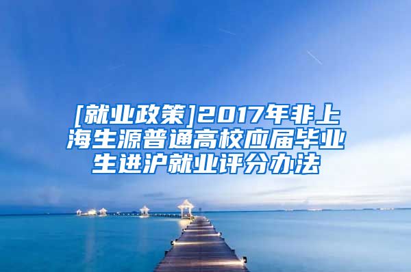 [就业政策]2017年非上海生源普通高校应届毕业生进沪就业评分办法
