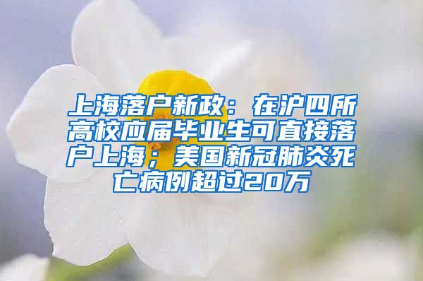 上海落户新政：在沪四所高校应届毕业生可直接落户上海；美国新冠肺炎死亡病例超过20万