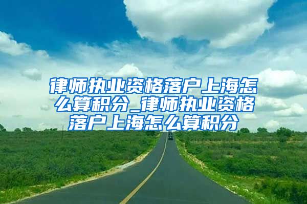 律师执业资格落户上海怎么算积分_律师执业资格落户上海怎么算积分