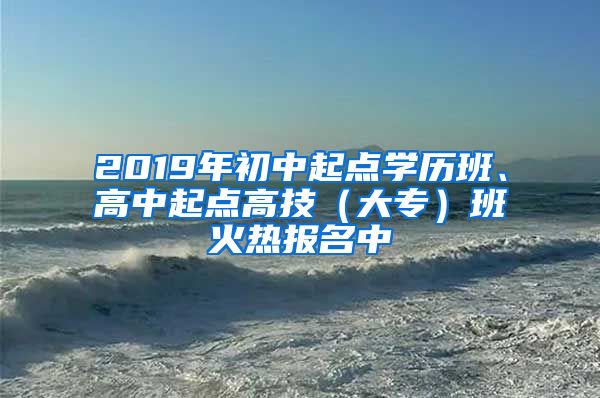 2019年初中起点学历班、高中起点高技（大专）班火热报名中