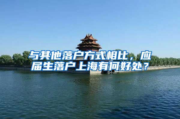 与其他落户方式相比，应届生落户上海有何好处？