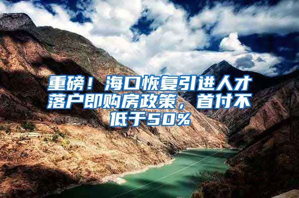 重磅！海口恢复引进人才落户即购房政策，首付不低于50%