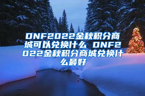 DNF2022金秋积分商城可以兑换什么 DNF2022金秋积分商城兑换什么最好