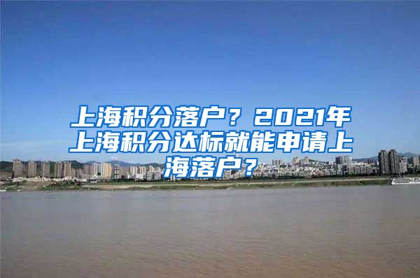 上海积分落户？2021年上海积分达标就能申请上海落户？