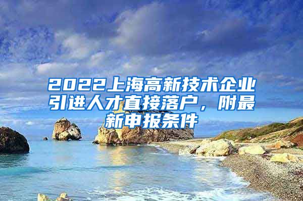 2022上海高新技术企业引进人才直接落户，附最新申报条件