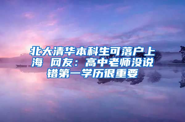 北大清华本科生可落户上海 网友：高中老师没说错第一学历很重要