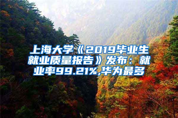 上海大学《2019毕业生就业质量报告》发布：就业率99.21%,华为最多