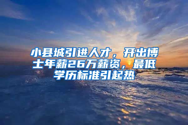 小县城引进人才，开出博士年薪26万薪资，最低学历标准引起热