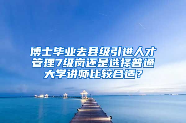 博士毕业去县级引进人才管理7级岗还是选择普通大学讲师比较合适？