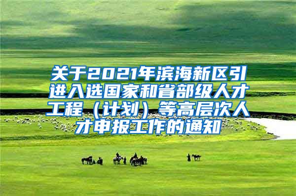 关于2021年滨海新区引进入选国家和省部级人才工程（计划）等高层次人才申报工作的通知