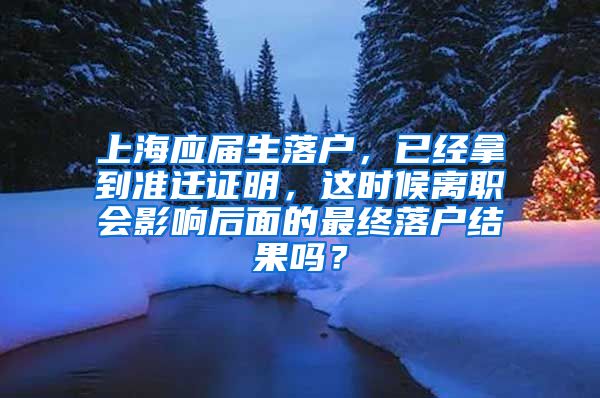 上海应届生落户，已经拿到准迁证明，这时候离职会影响后面的最终落户结果吗？