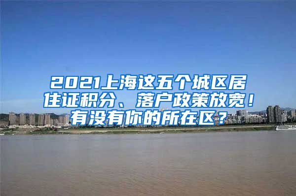 2021上海这五个城区居住证积分、落户政策放宽！有没有你的所在区？