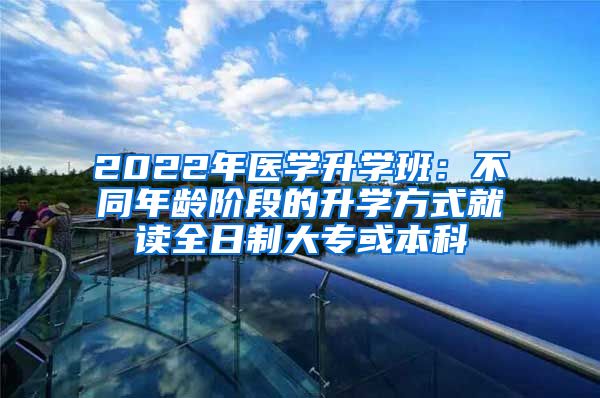 2022年医学升学班：不同年龄阶段的升学方式就读全日制大专或本科