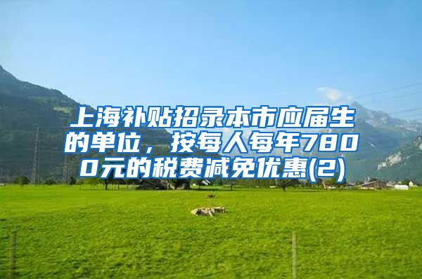 上海补贴招录本市应届生的单位，按每人每年7800元的税费减免优惠(2)