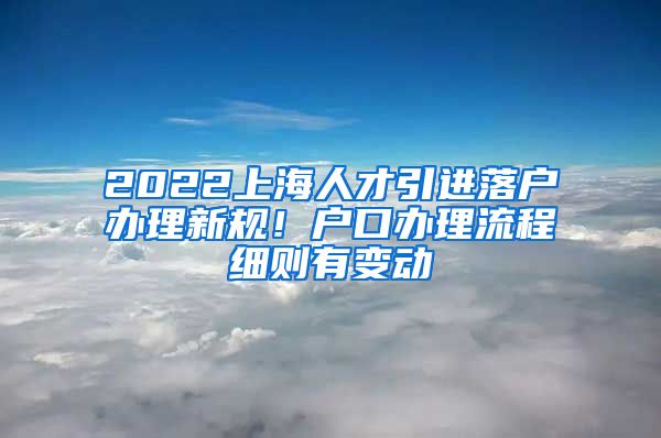 2022上海人才引进落户办理新规！户口办理流程细则有变动