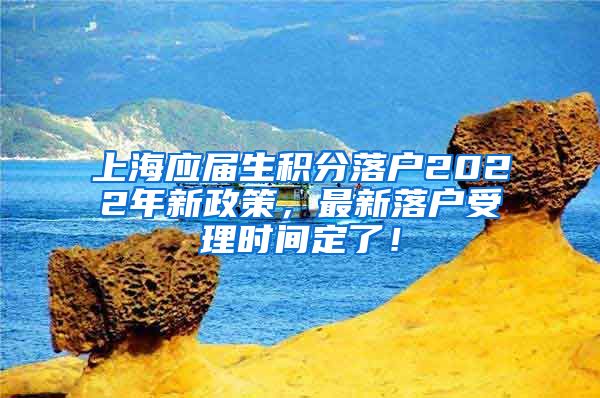 上海应届生积分落户2022年新政策，最新落户受理时间定了！