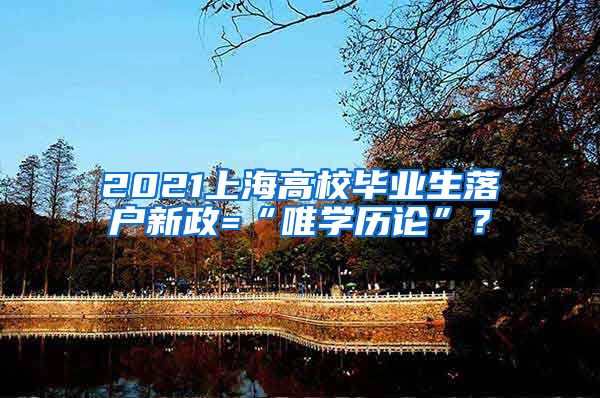 2021上海高校毕业生落户新政=“唯学历论”？