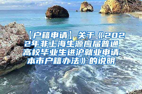 【户籍申请】关于《2022年非上海生源应届普通高校毕业生进沪就业申请本市户籍办法》的说明