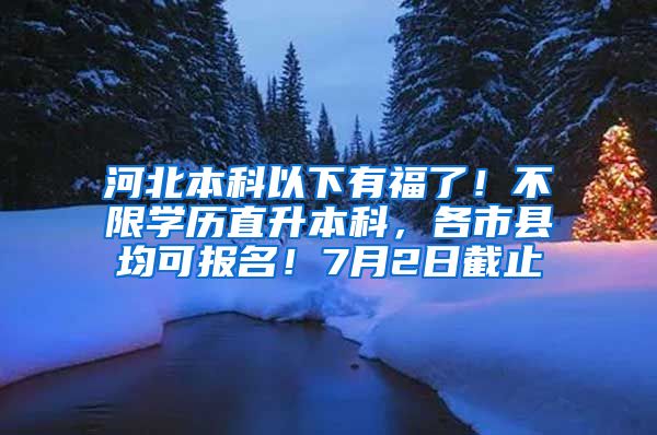 河北本科以下有福了！不限学历直升本科，各市县均可报名！7月2日截止