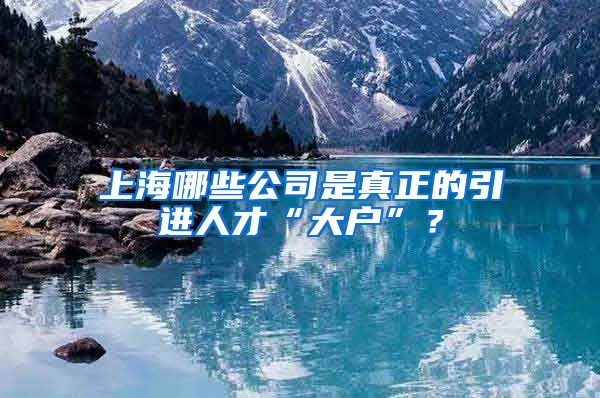 上海哪些公司是真正的引进人才“大户”？