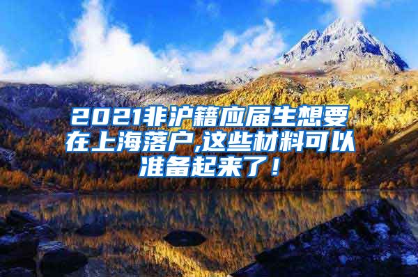 2021非沪籍应届生想要在上海落户,这些材料可以准备起来了！