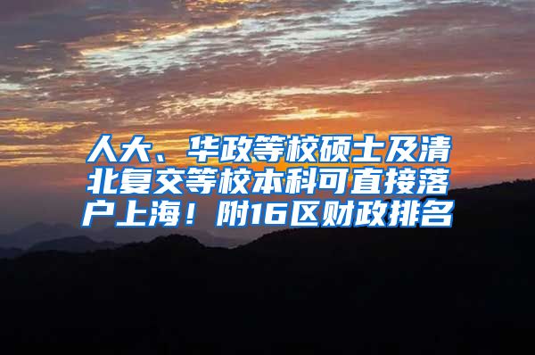 人大、华政等校硕士及清北复交等校本科可直接落户上海！附16区财政排名