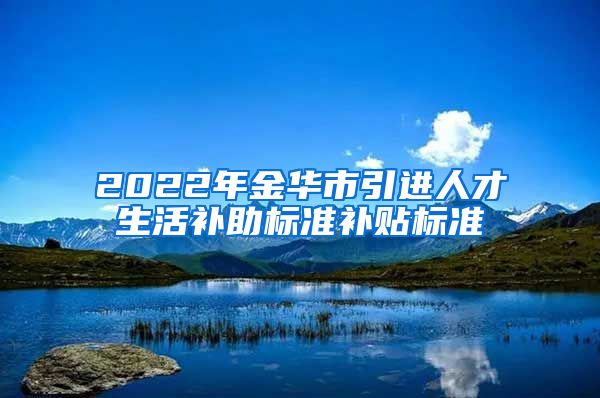 2022年金华市引进人才生活补助标准补贴标准