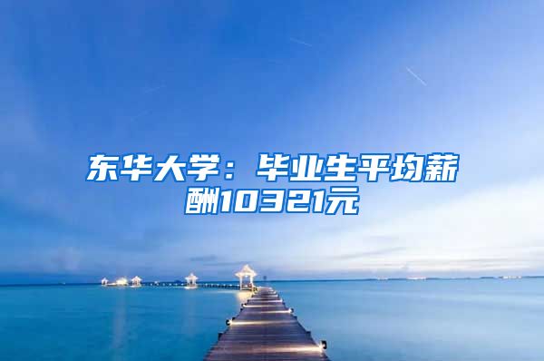 东华大学：毕业生平均薪酬10321元