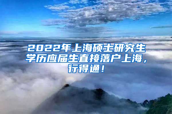 2022年上海硕士研究生学历应届生直接落户上海，行得通！