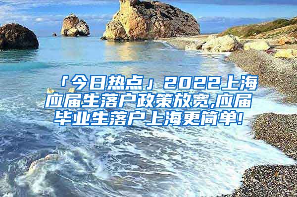 「今日热点」2022上海应届生落户政策放宽,应届毕业生落户上海更简单!