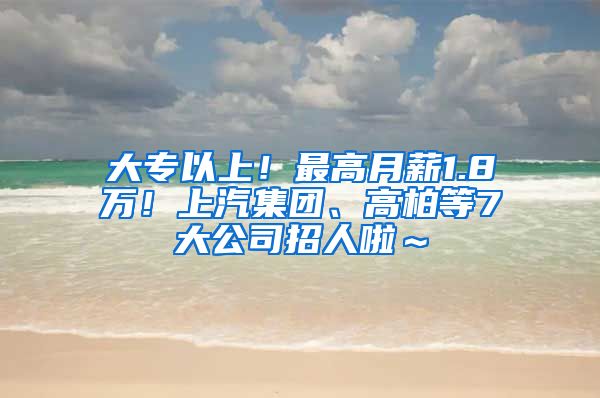 大专以上！最高月薪1.8万！上汽集团、高柏等7大公司招人啦～