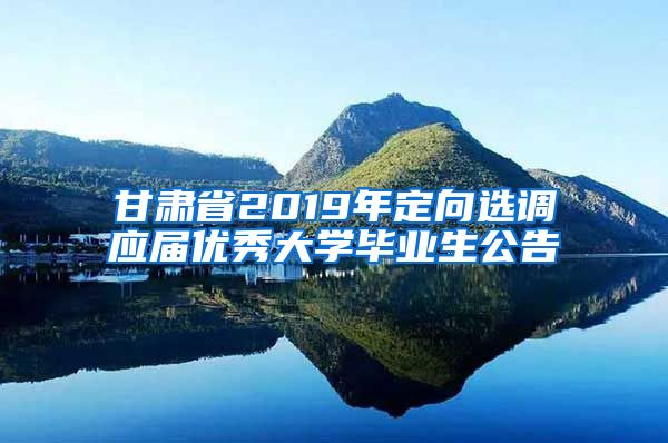 甘肃省2019年定向选调应届优秀大学毕业生公告