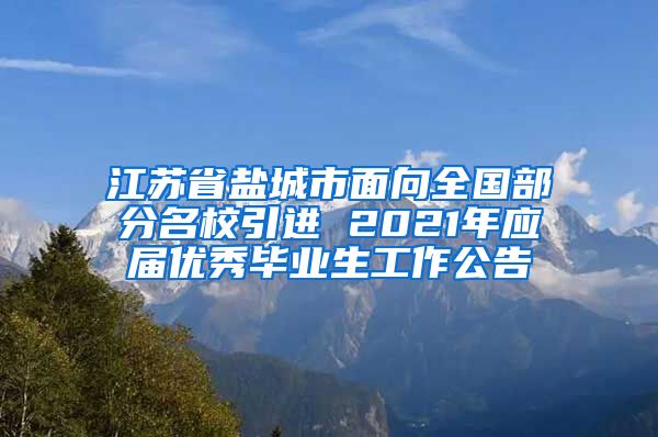 江苏省盐城市面向全国部分名校引进 2021年应届优秀毕业生工作公告