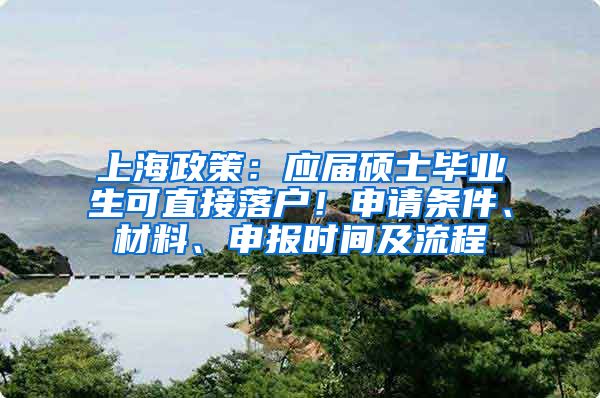 上海政策：应届硕士毕业生可直接落户！申请条件、材料、申报时间及流程