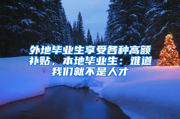 外地毕业生享受各种高额补贴，本地毕业生：难道我们就不是人才