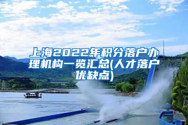 上海2022年积分落户办理机构一览汇总(人才落户优缺点)