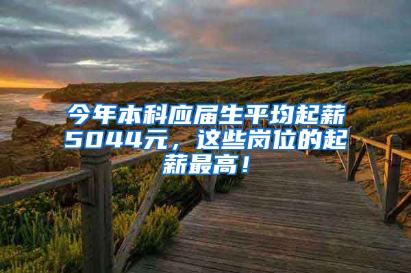 今年本科应届生平均起薪5044元，这些岗位的起薪最高！