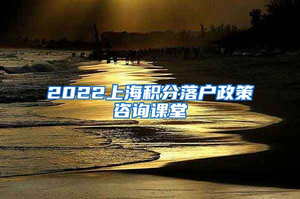 2022上海积分落户政策咨询课堂