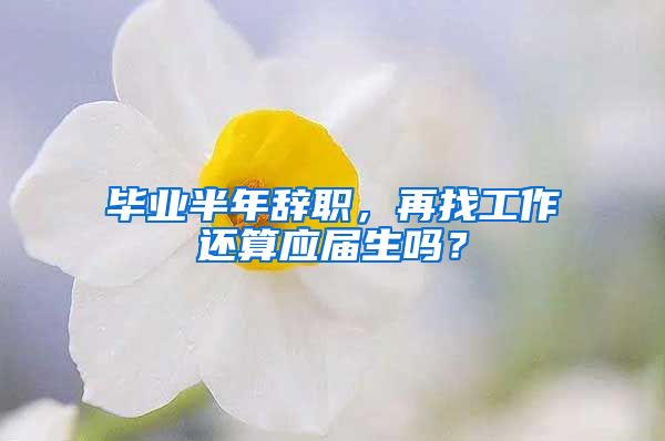 毕业半年辞职，再找工作还算应届生吗？