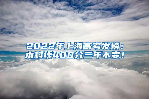 2022年上海高考发榜：本科线400分三年不变！