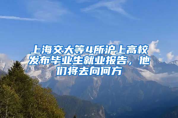 上海交大等4所沪上高校发布毕业生就业报告，他们将去向何方