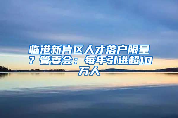 临港新片区人才落户限量？管委会：每年引进超10万人