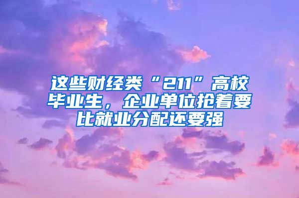 这些财经类“211”高校毕业生，企业单位抢着要比就业分配还要强