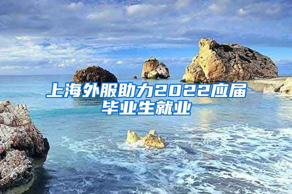 上海外服助力2022应届毕业生就业